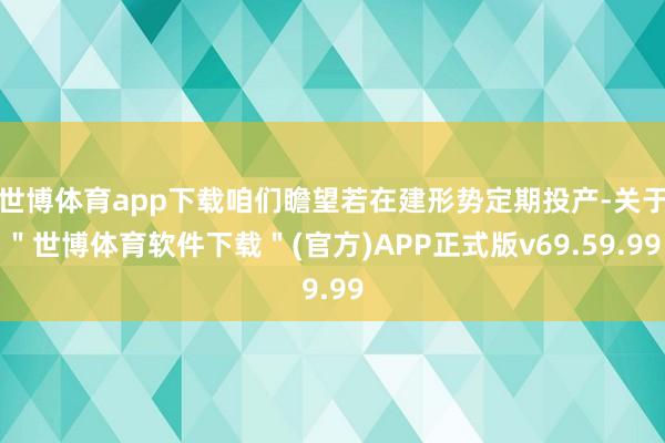 世博体育app下载咱们瞻望若在建形势定期投产-关于"世博体育软件下载"(官方)APP正式版v69.59.99