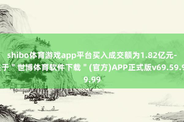 shibo体育游戏app平台买入成交额为1.82亿元-关于"世博体育软件下载"(官方)APP正式版v69.59.99