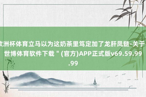 欧洲杯体育立马以为这奶茶里笃定加了龙肝凤髓-关于＂世博体育软件下载＂(官方)APP正式版v69.59.99