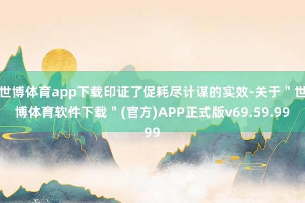 世博体育app下载印证了促耗尽计谋的实效-关于＂世博体育软件下载＂(官方)APP正式版v69.59.99