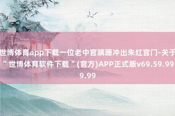 世博体育app下载一位老中官蹒跚冲出朱红宫门-关于＂世博体育软件下载＂(官方)APP正式版v69.59.99