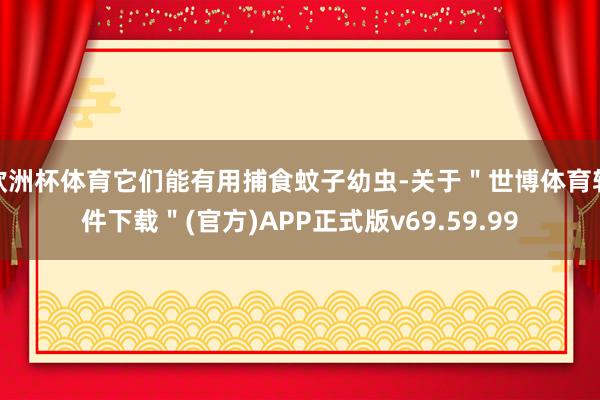 欧洲杯体育它们能有用捕食蚊子幼虫-关于"世博体育软件下载"(官方)APP正式版v69.59.99