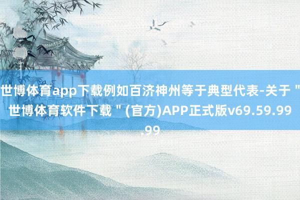 世博体育app下载例如百济神州等于典型代表-关于"世博体育软件下载"(官方)APP正式版v69.59.99