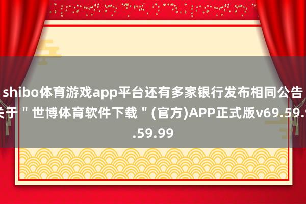 shibo体育游戏app平台还有多家银行发布相同公告-关于"世博体育软件下载"(官方)APP正式版v69.59.99