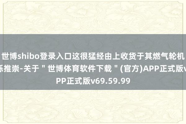 世博shibo登录入口这很猛经由上收货于其燃气轮机业务的矍铄推崇-关于＂世博体育软件下载＂(官方)APP正式版v69.59.99
