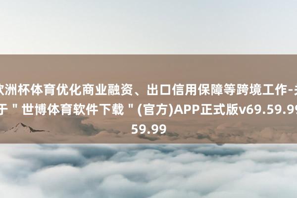 欧洲杯体育优化商业融资、出口信用保障等跨境工作-关于＂世博体育软件下载＂(官方)APP正式版v69.59.99