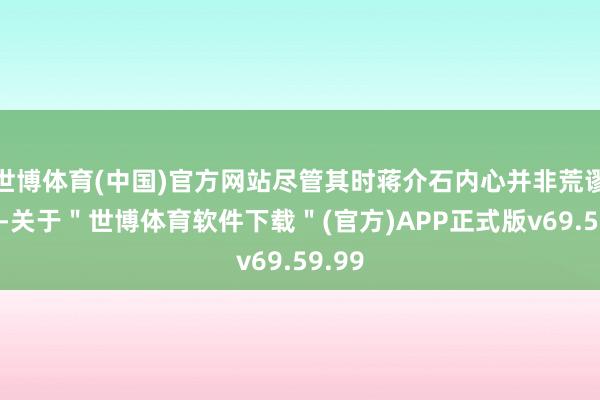 世博体育(中国)官方网站尽管其时蒋介石内心并非荒谬愉快-关于"世博体育软件下载"(官方)APP正式版v69.59.99