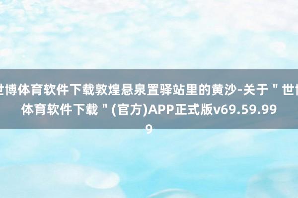 世博体育软件下载敦煌悬泉置驿站里的黄沙-关于"世博体育软件下载"(官方)APP正式版v69.59.99