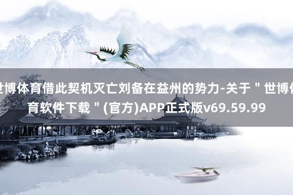 世博体育借此契机灭亡刘备在益州的势力-关于"世博体育软件下载"(官方)APP正式版v69.59.99