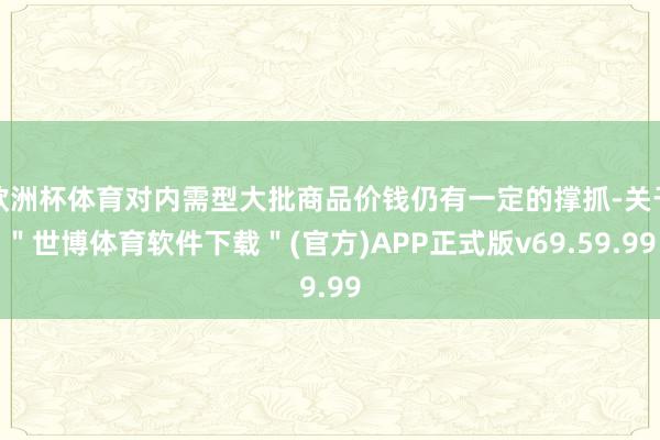 欧洲杯体育对内需型大批商品价钱仍有一定的撑抓-关于"世博体育软件下载"(官方)APP正式版v69.59.99