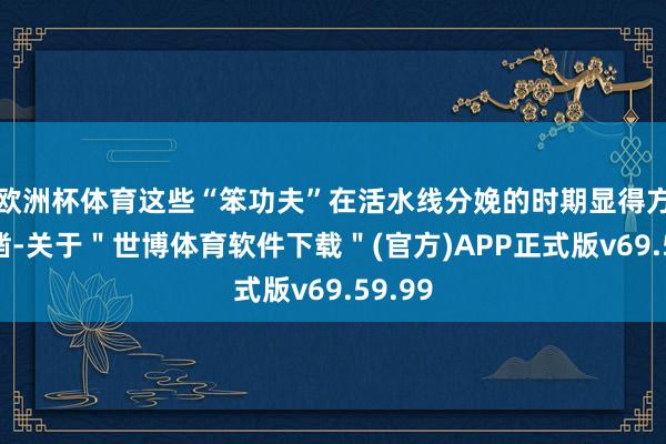欧洲杯体育这些“笨功夫”在活水线分娩的时期显得方枘圆凿-关于＂世博体育软件下载＂(官方)APP正式版v69.59.99