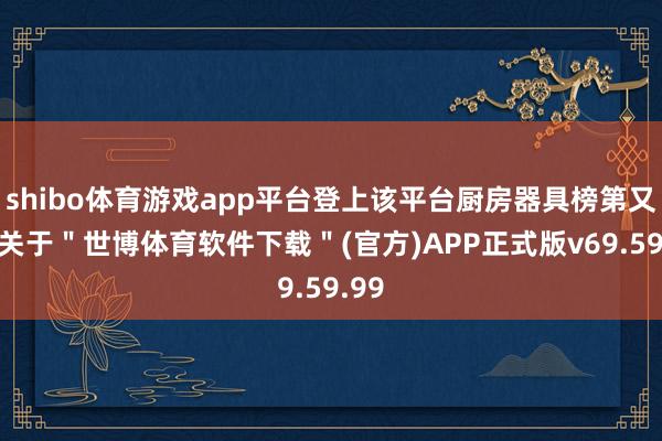 shibo体育游戏app平台登上该平台厨房器具榜第又名-关于＂世博体育软件下载＂(官方)APP正式版v69.59.99