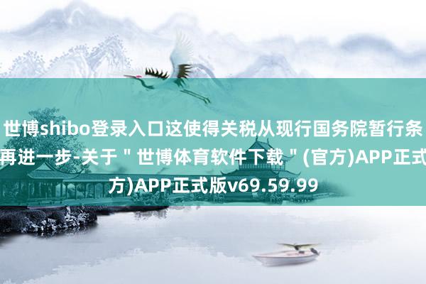 世博shibo登录入口这使得关税从现行国务院暂行条例上涨至法律再进一步-关于＂世博体育软件下载＂(官方)APP正式版v69.59.99