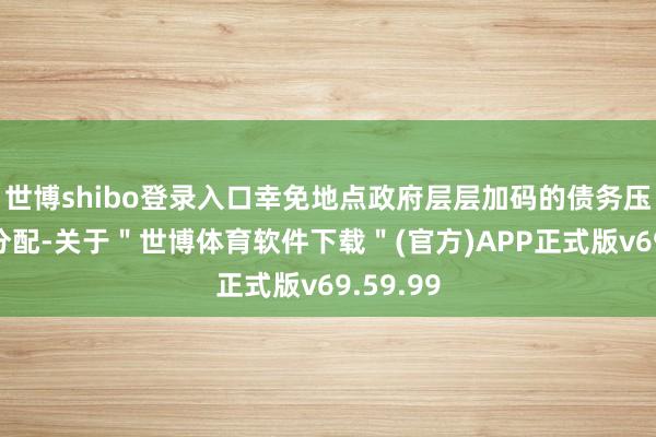 世博shibo登录入口幸免地点政府层层加码的债务压降任务分配-关于＂世博体育软件下载＂(官方)APP正式版v69.59.99