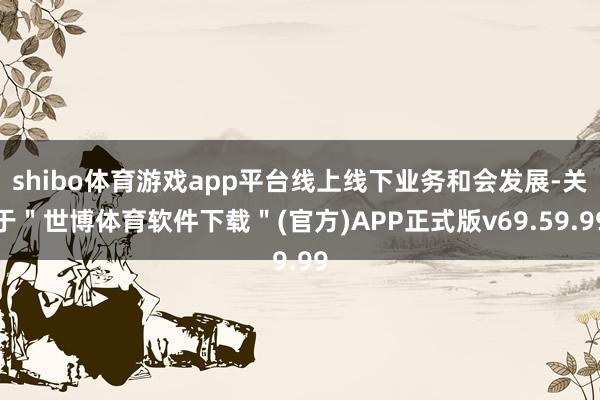shibo体育游戏app平台线上线下业务和会发展-关于＂世博体育软件下载＂(官方)APP正式版v69.59.99