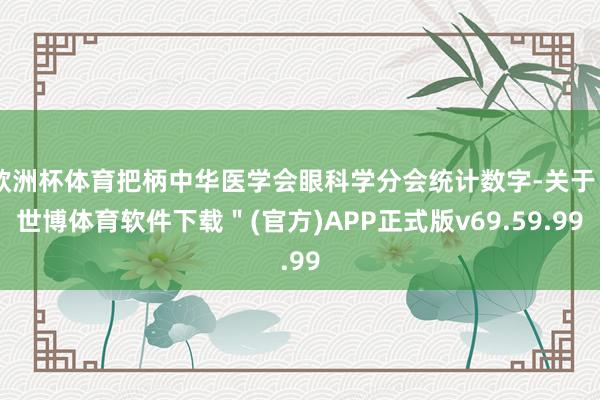 欧洲杯体育把柄中华医学会眼科学分会统计数字-关于"世博体育软件下载"(官方)APP正式版v69.59.99
