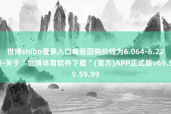 世博shibo登录入口每股回购价钱为6.064-6.222英镑-关于＂世博体育软件下载＂(官方)APP正式版v69.59.99