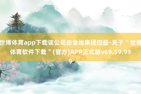 世博体育app下载该公司由金地集团控股-关于"世博体育软件下载"(官方)APP正式版v69.59.99
