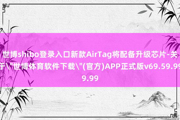 世博shibo登录入口新款AirTag将配备升级芯片-关于