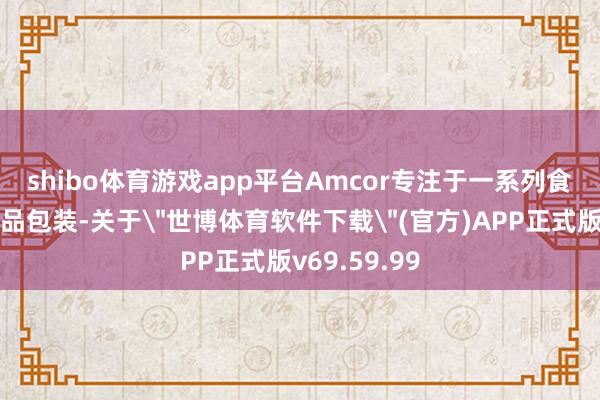 shibo体育游戏app平台　　Amcor专注于一系列食物和饮料居品包装-关于