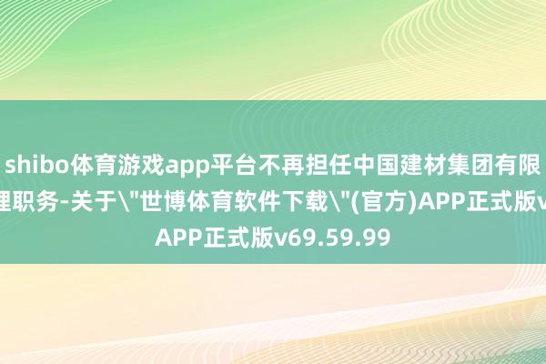 shibo体育游戏app平台不再担任中国建材集团有限公司总司理职务-关于