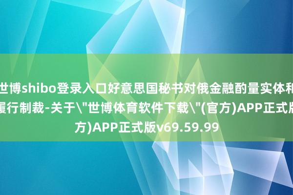 世博shibo登录入口好意思国秘书对俄金融酌量实体和个东说念主履行制裁-关于