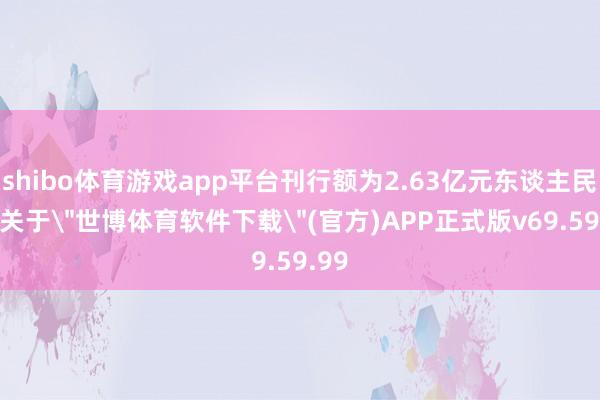 shibo体育游戏app平台刊行额为2.63亿元东谈主民币-关于