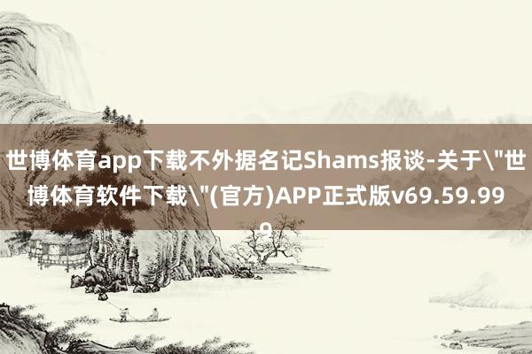 世博体育app下载不外据名记Shams报谈-关于