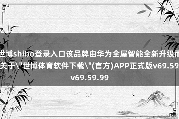 世博shibo登录入口该品牌由华为全屋智能全新升级而来-关于