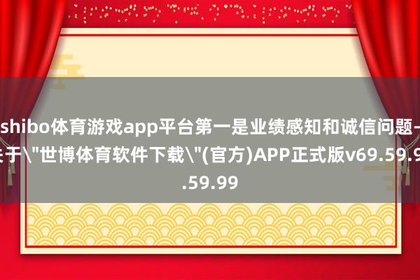 shibo体育游戏app平台第一是业绩感知和诚信问题-关于