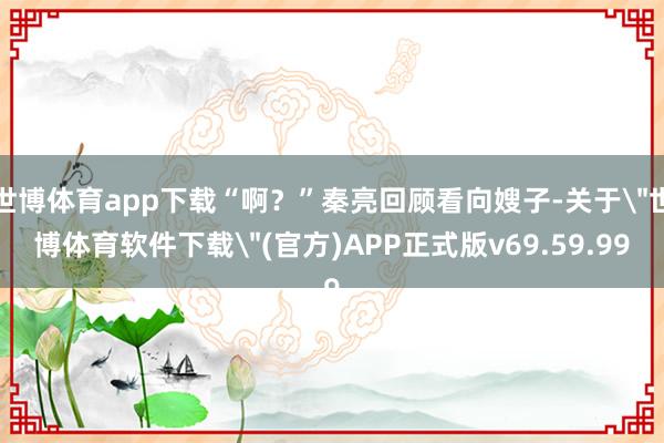 世博体育app下载“啊？”秦亮回顾看向嫂子-关于