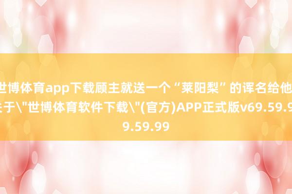 世博体育app下载顾主就送一个“莱阳梨”的诨名给他-关于