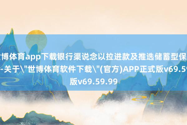世博体育app下载银行渠说念以拉进款及推选储蓄型保障为主-关于