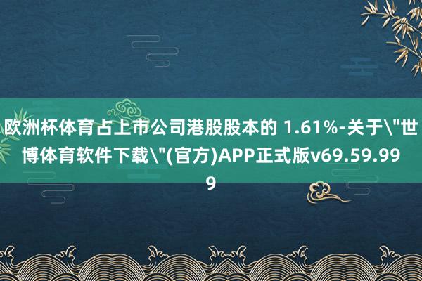 欧洲杯体育占上市公司港股股本的 1.61%-关于