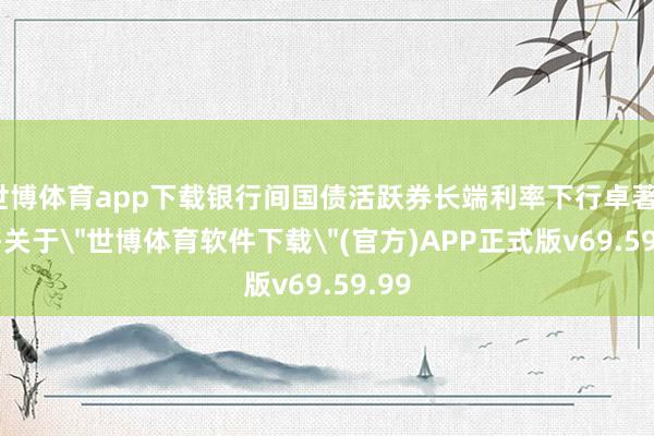 世博体育app下载银行间国债活跃券长端利率下行卓著1bp-关于