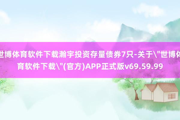 世博体育软件下载瀚宇投资存量债券7只-关于