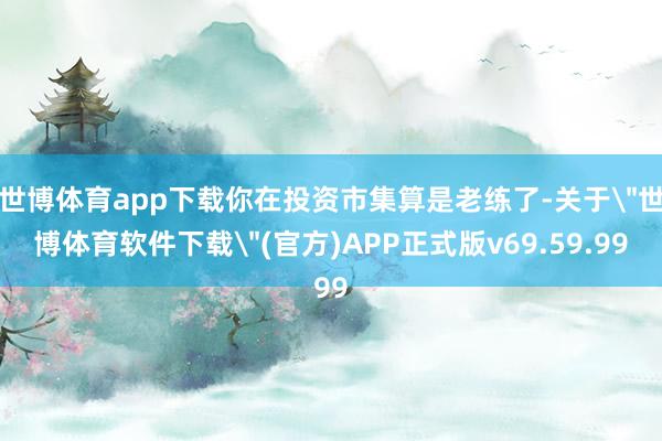 世博体育app下载你在投资市集算是老练了-关于