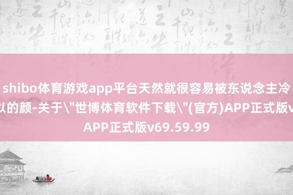 shibo体育游戏app平台天然就很容易被东说念主冷漠那张可以的颜-关于