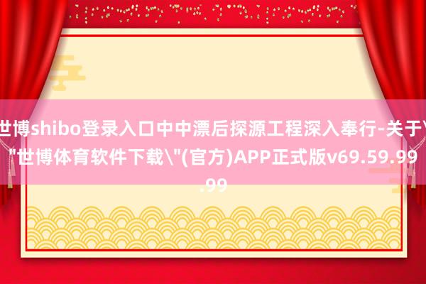 世博shibo登录入口中中漂后探源工程深入奉行-关于