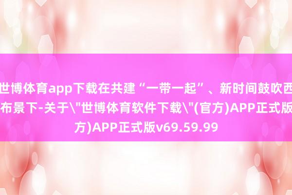 世博体育app下载在共建“一带一起”、新时间鼓吹西部翻开发的布景下-关于