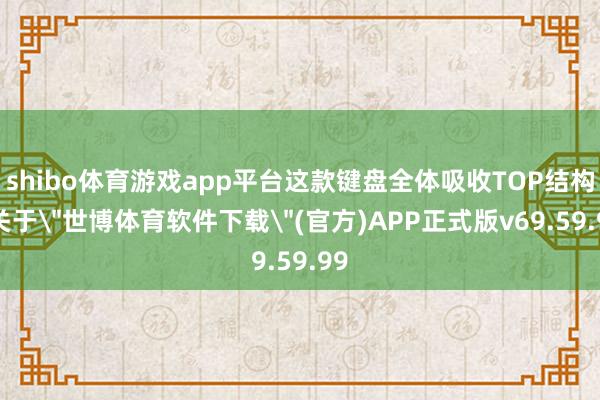 shibo体育游戏app平台这款键盘全体吸收TOP结构-关于