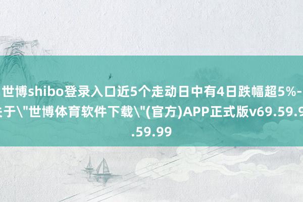 世博shibo登录入口近5个走动日中有4日跌幅超5%-关于