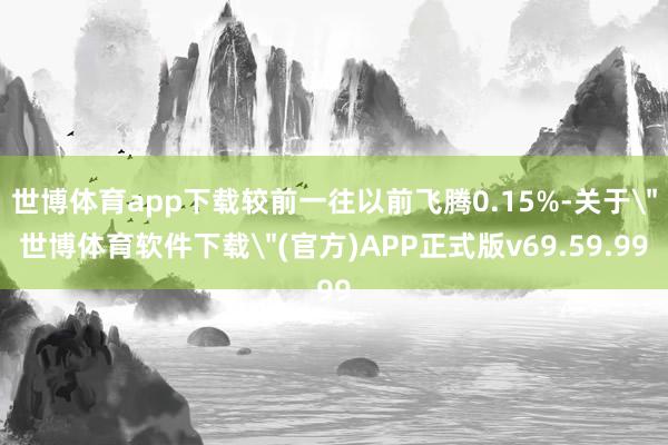 世博体育app下载较前一往以前飞腾0.15%-关于