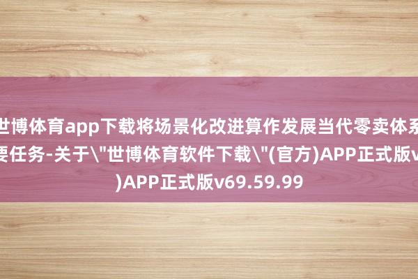 世博体育app下载将场景化改进算作发展当代零卖体系的首项主要任务-关于