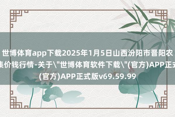 世博体育app下载2025年1月5日山西汾阳市晋阳农副家具批发市集价钱行情-关于