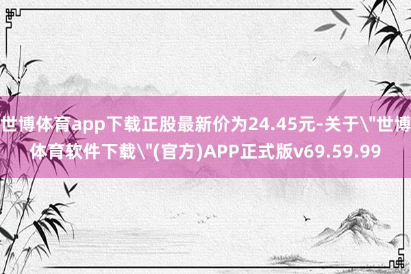 世博体育app下载正股最新价为24.45元-关于