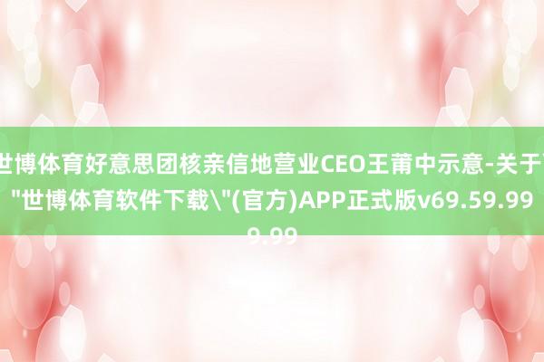 世博体育好意思团核亲信地营业CEO王莆中示意-关于