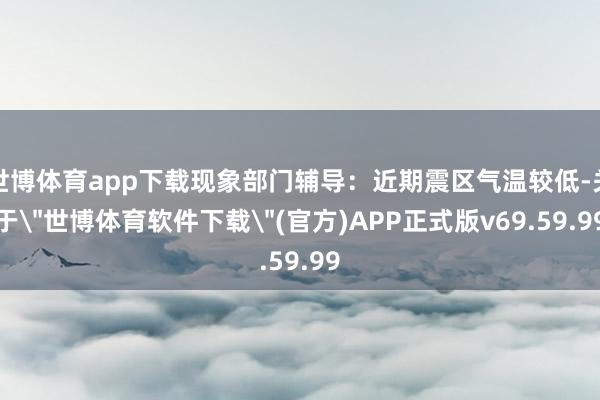 世博体育app下载现象部门辅导：近期震区气温较低-关于