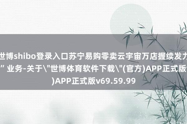 世博shibo登录入口苏宁易购零卖云宇宙万店握续发力“以旧换新”业务-关于