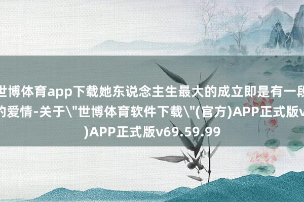 世博体育app下载她东说念主生最大的成立即是有一段好意思好的爱情-关于